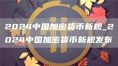 2024中国加密货币新规_2024中国加密货币新规发布